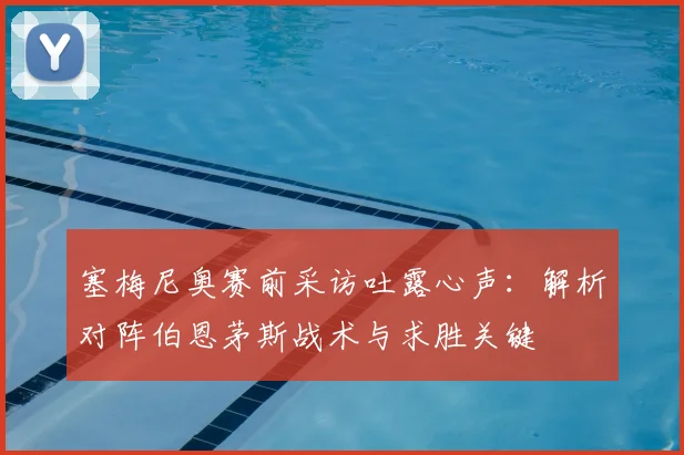 塞梅尼奥赛前采访吐露心声:解析对阵伯恩茅斯战术与求胜关键