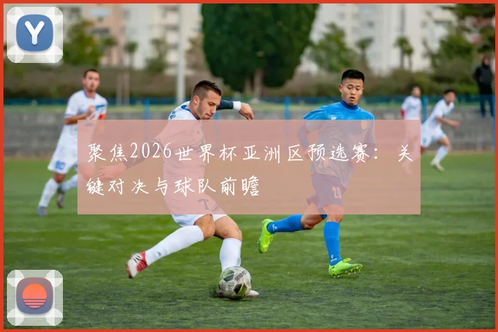 聚焦2026世界杯亚洲区预选赛：关键对决与球队前瞻