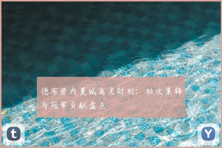 德布劳内曼城高光时刻:助攻集锦与冠军贡献盘点