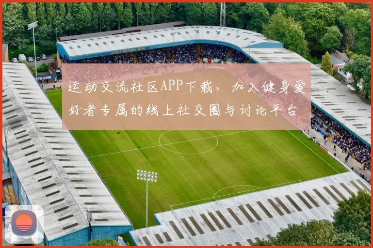 运动交流社区APP下载，加入健身爱好者专属的线上社交圈与讨论平台