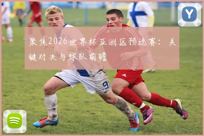 聚焦2026世界杯亚洲区预选赛:关键对决与球队前瞻