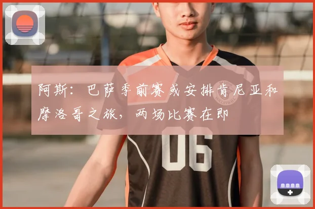 阿斯:巴萨季前赛或安排肯尼亚和摩洛哥之旅,两场比赛在即