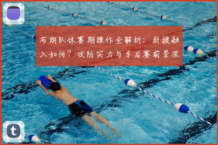 布朗队休赛期操作全解析：新援融入如何？攻防实力与季后赛前景深度展望