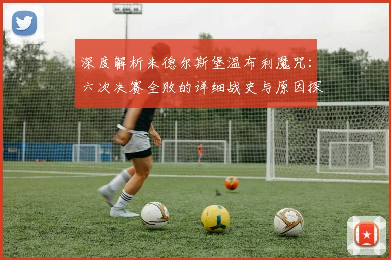 深度解析米德尔斯堡温布利魔咒：六次决赛全败的详细战史与原因探秘