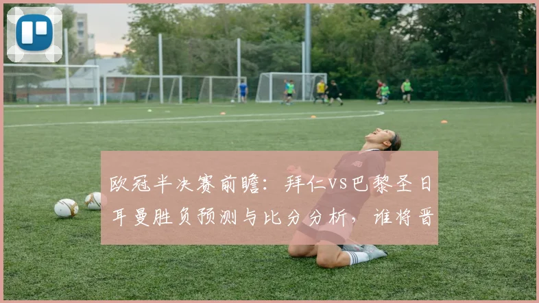 欧冠半决赛前瞻：拜仁vs巴黎圣日耳曼胜负预测与比分分析，谁将晋级决赛？