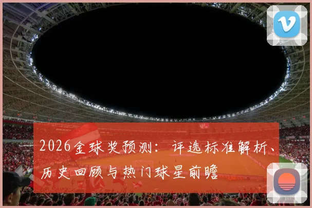 2026金球奖预测：评选标准解析、历史回顾与热门球星前瞻