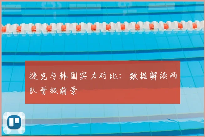 捷克与韩国实力对比：数据解读两队晋级前景