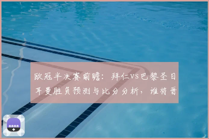 欧冠半决赛前瞻:拜仁vs巴黎圣日耳曼胜负预测与比分分析,谁将晋级决赛?