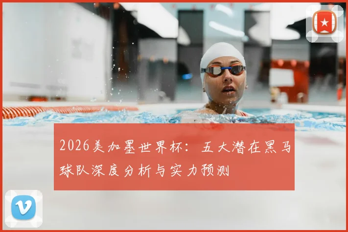 2026美加墨世界杯:五大潜在黑马球队深度分析与实力预测