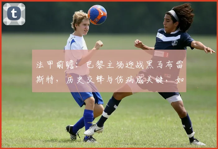 法甲前瞻:巴黎主场迎战黑马布雷斯特,历史交锋与伤病成关键,如何避免翻车?