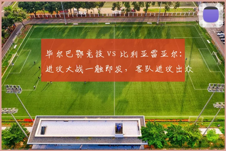 毕尔巴鄂竞技 vs 比利亚雷亚尔：进攻大战一触即发，客队进攻出众