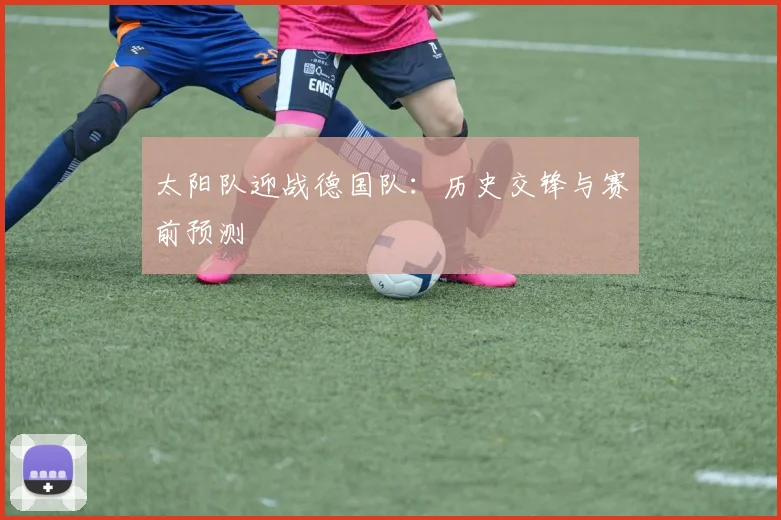 太阳队迎战德国队：历史交锋与赛前预测