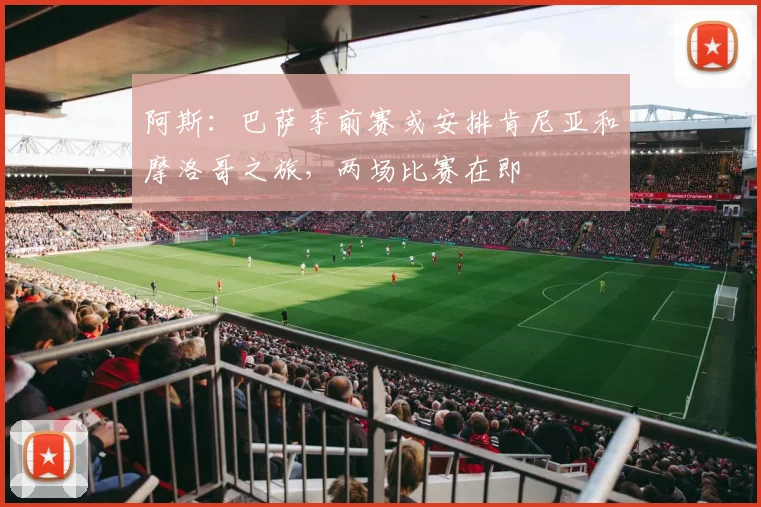 阿斯：巴萨季前赛或安排肯尼亚和摩洛哥之旅，两场比赛在即