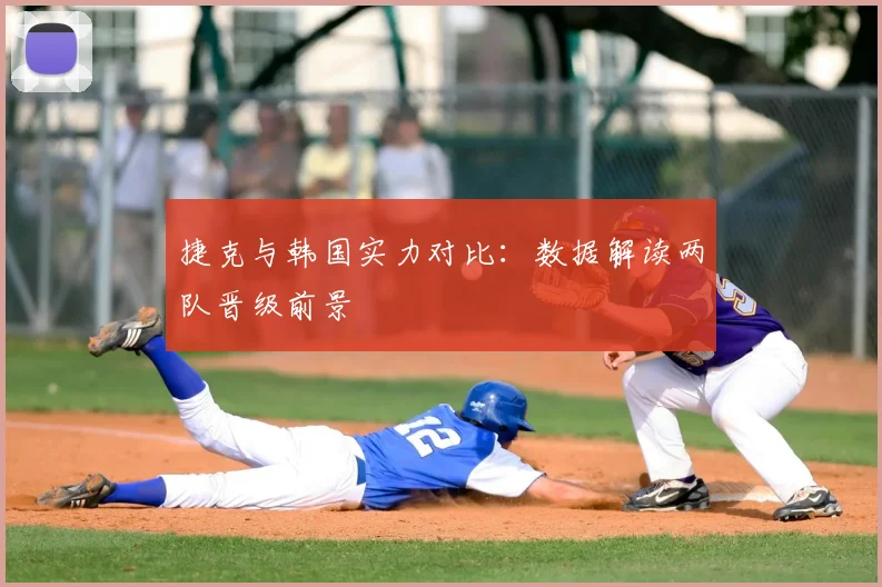 捷克与韩国实力对比:数据解读两队晋级前景