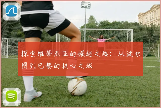 探索维蒂尼亚的崛起之路：从波尔图到巴黎的核心之旅