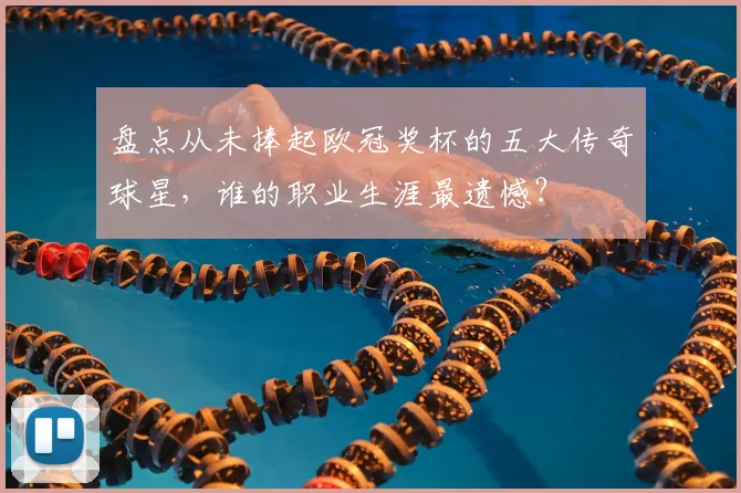 盘点从未捧起欧冠奖杯的五大传奇球星，谁的职业生涯最遗憾？
