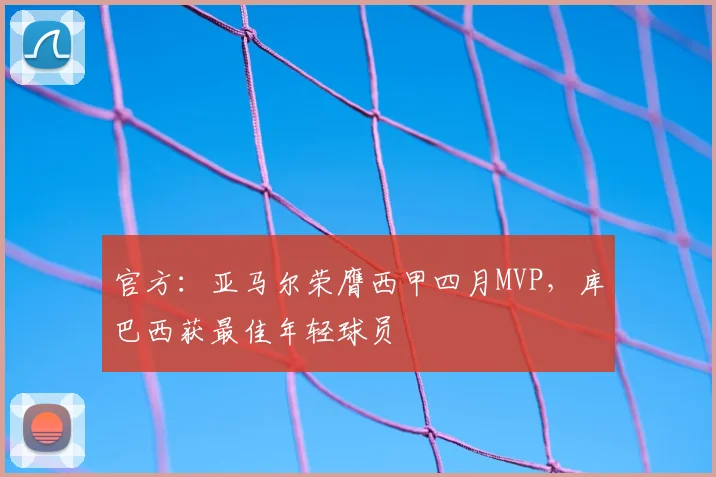 官方：亚马尔荣膺西甲四月MVP，库巴西获最佳年轻球员